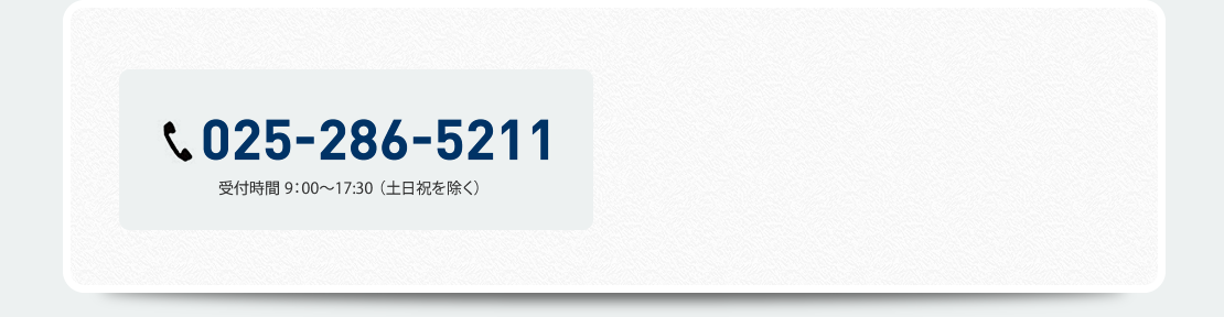 025-286-5211　受付時間9:00～17:30（土日祝を除く）